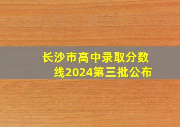 长沙市高中录取分数线2024第三批公布