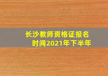 长沙教师资格证报名时间2021年下半年