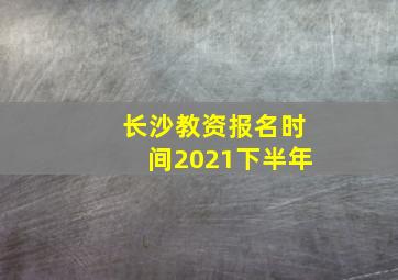 长沙教资报名时间2021下半年