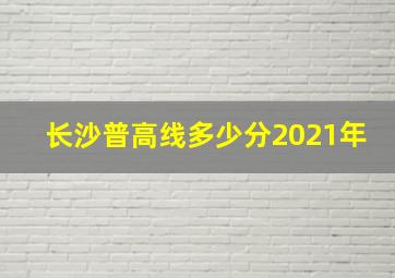 长沙普高线多少分2021年