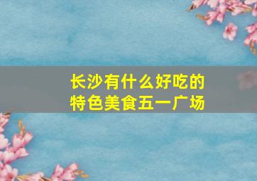 长沙有什么好吃的特色美食五一广场