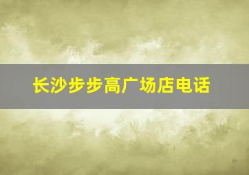 长沙步步高广场店电话