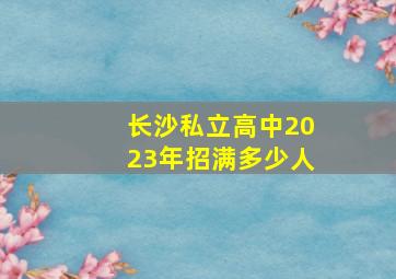 长沙私立高中2023年招满多少人