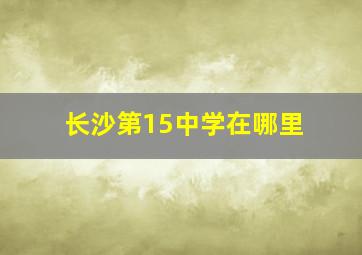 长沙第15中学在哪里