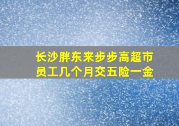 长沙胖东来步步高超市员工几个月交五险一金