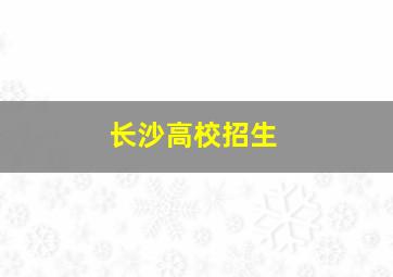 长沙高校招生