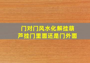 门对门风水化解挂葫芦挂门里面还是门外面