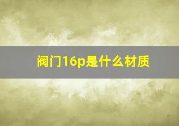 阀门16p是什么材质