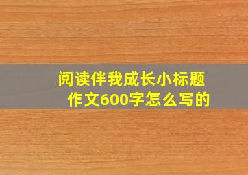 阅读伴我成长小标题作文600字怎么写的