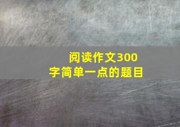 阅读作文300字简单一点的题目