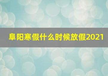 阜阳寒假什么时候放假2021