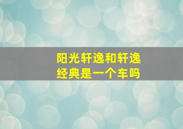 阳光轩逸和轩逸经典是一个车吗