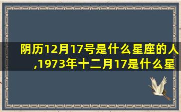 阴历12月17号是什么星座的人,1973年十二月17是什么星