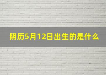 阴历5月12日出生的是什么