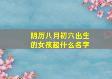 阴历八月初六出生的女孩起什么名字