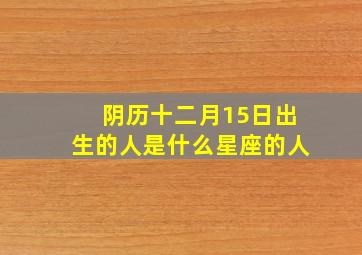 阴历十二月15日出生的人是什么星座的人