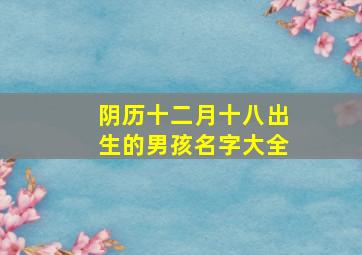 阴历十二月十八出生的男孩名字大全