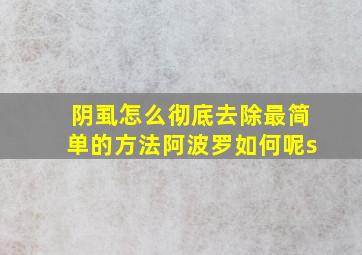 阴虱怎么彻底去除最简单的方法阿波罗如何呢s