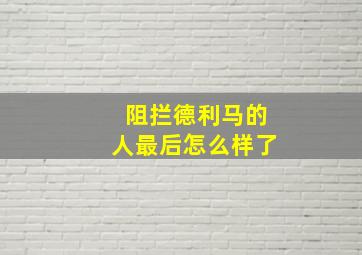 阻拦德利马的人最后怎么样了