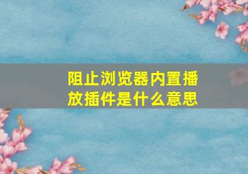 阻止浏览器内置播放插件是什么意思