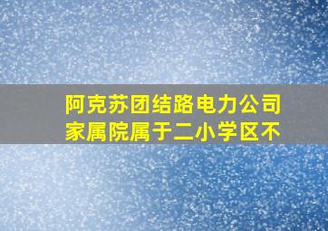 阿克苏团结路电力公司家属院属于二小学区不