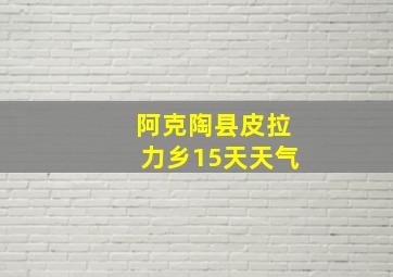 阿克陶县皮拉力乡15天天气