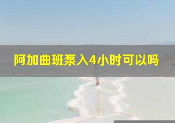 阿加曲班泵入4小时可以吗