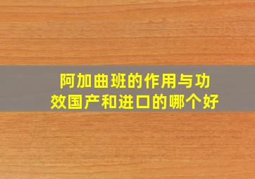 阿加曲班的作用与功效国产和进口的哪个好