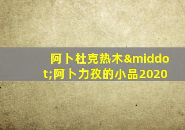 阿卜杜克热木·阿卜力孜的小品2020