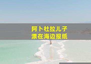 阿卜杜拉儿子漂在海边报纸