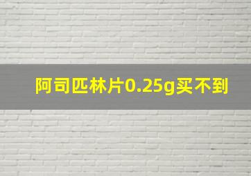 阿司匹林片0.25g买不到