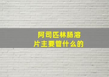 阿司匹林肠溶片主要管什么的