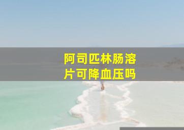 阿司匹林肠溶片可降血压吗