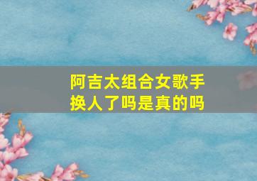 阿吉太组合女歌手换人了吗是真的吗