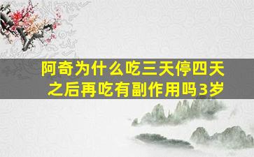 阿奇为什么吃三天停四天之后再吃有副作用吗3岁