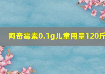 阿奇霉素0.1g儿童用量120斤