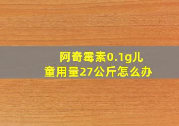 阿奇霉素0.1g儿童用量27公斤怎么办