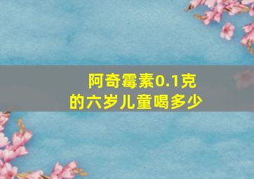 阿奇霉素0.1克的六岁儿童喝多少