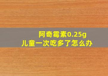 阿奇霉素0.25g儿童一次吃多了怎么办