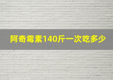 阿奇霉素140斤一次吃多少