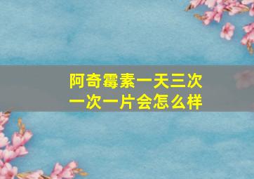 阿奇霉素一天三次一次一片会怎么样