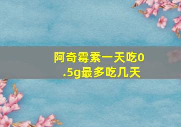 阿奇霉素一天吃0.5g最多吃几天