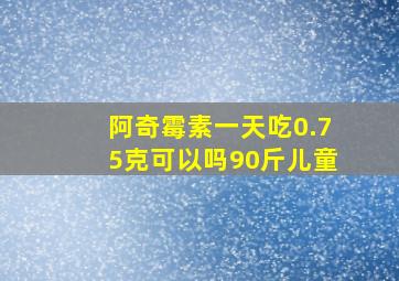 阿奇霉素一天吃0.75克可以吗90斤儿童