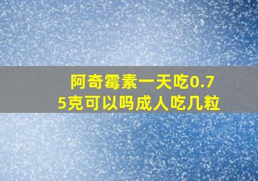 阿奇霉素一天吃0.75克可以吗成人吃几粒