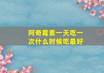 阿奇霉素一天吃一次什么时候吃最好