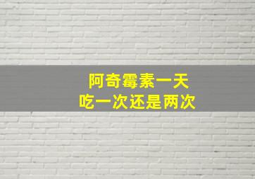 阿奇霉素一天吃一次还是两次