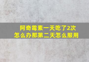 阿奇霉素一天吃了2次怎么办那第二天怎么服用