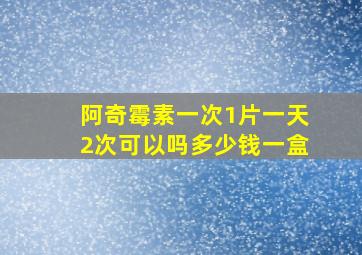 阿奇霉素一次1片一天2次可以吗多少钱一盒