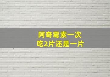 阿奇霉素一次吃2片还是一片