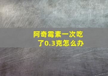 阿奇霉素一次吃了0.3克怎么办